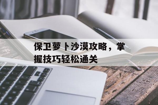 保卫萝卜沙漠攻略，掌握技巧轻松通关