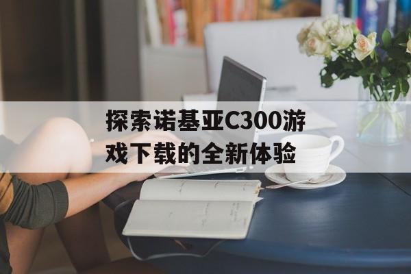 探索诺基亚C300游戏下载的全新体验