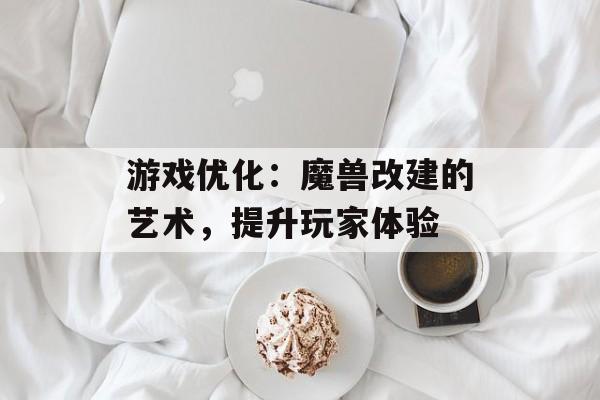 游戏优化：魔兽改建的艺术，提升玩家体验