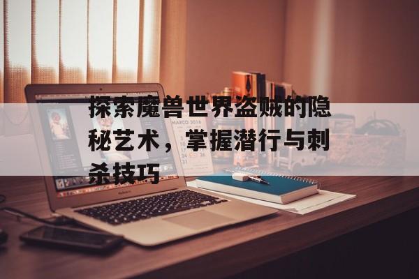 探索魔兽世界盗贼的隐秘艺术，掌握潜行与刺杀技巧