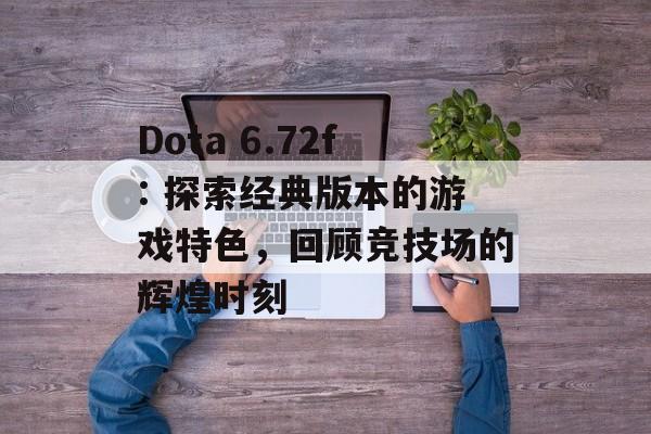 Dota 6.72f: 探索经典版本的游戏特色，回顾竞技场的辉煌时刻
