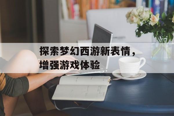 探索梦幻西游新表情，增强游戏体验