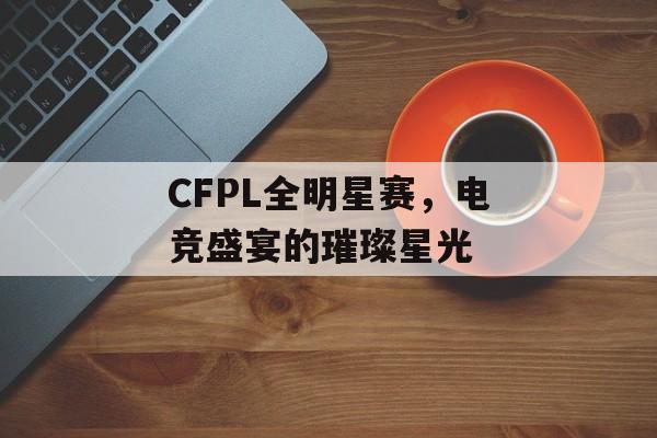 CFPL全明星赛，电竞盛宴的璀璨星光