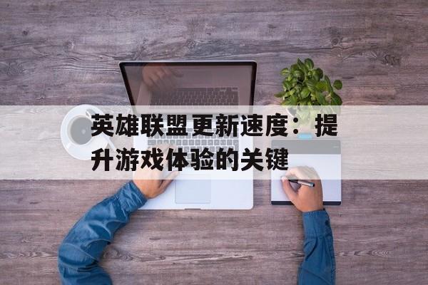 英雄联盟更新速度：提升游戏体验的关键