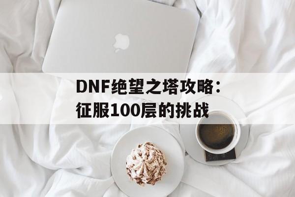 DNF绝望之塔攻略：征服100层的挑战