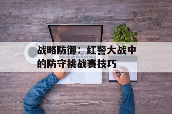 战略防御：红警大战中的防守挑战赛技巧