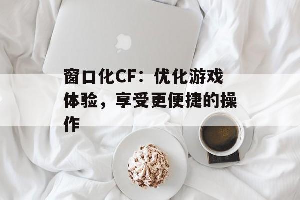 窗口化CF：优化游戏体验，享受更便捷的操作