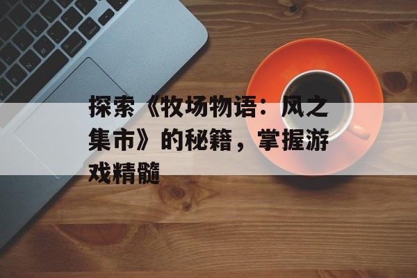 探索《牧场物语：风之集市》的秘籍，掌握游戏精髓