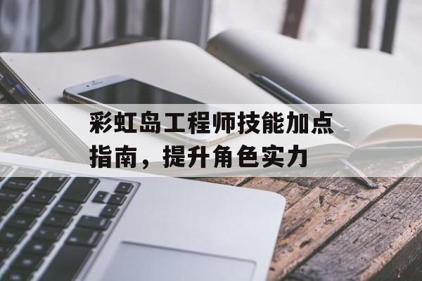 彩虹岛工程师技能加点指南，提升角色实力