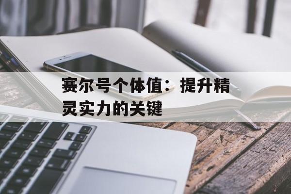 赛尔号个体值：提升精灵实力的关键