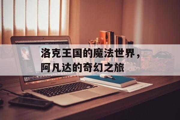 洛克王国的魔法世界，阿凡达的奇幻之旅