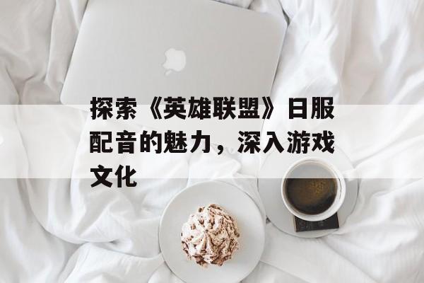 探索《英雄联盟》日服配音的魅力，深入游戏文化