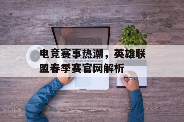 电竞赛事热潮，英雄联盟春季赛官网解析