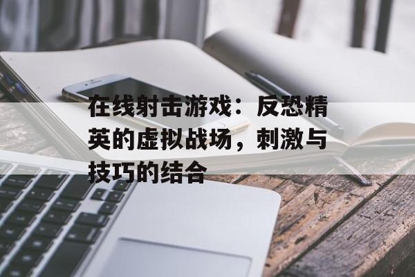 在线射击游戏：反恐精英的虚拟战场，刺激与技巧的结合