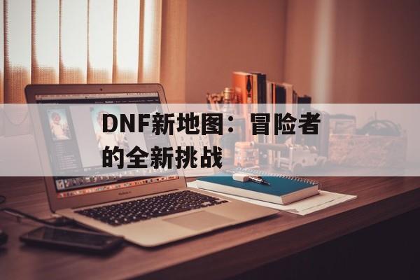 DNF新地图：冒险者的全新挑战