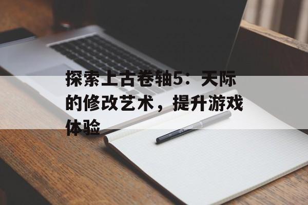 探索上古卷轴5：天际的修改艺术，提升游戏体验