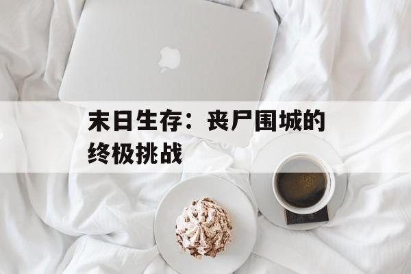 末日生存：丧尸围城的终极挑战