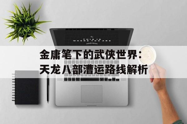 金庸笔下的武侠世界：天龙八部漕运路线解析