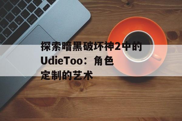 探索暗黑破坏神2中的UdieToo：角色定制的艺术