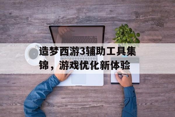 造梦西游3辅助工具集锦，游戏优化新体验