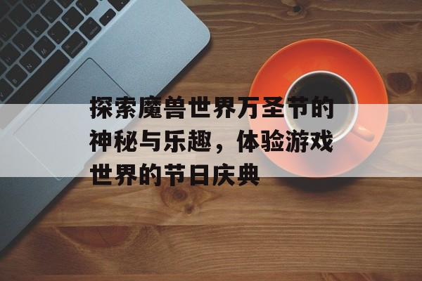 探索魔兽世界万圣节的神秘与乐趣，体验游戏世界的节日庆典