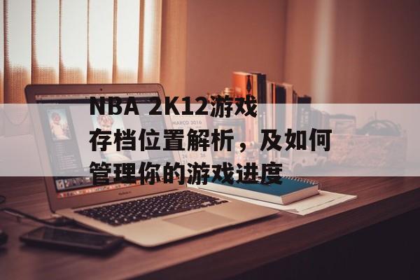 NBA 2K12游戏存档位置解析，及如何管理你的游戏进度