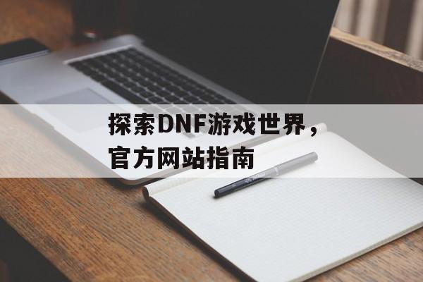 探索DNF游戏世界，官方网站指南
