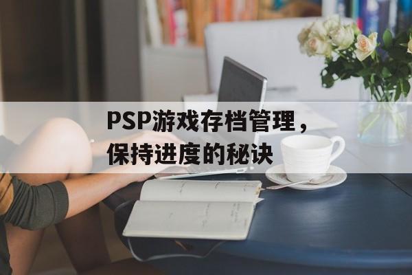 PSP游戏存档管理，保持进度的秘诀