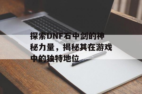 探索DNF石中剑的神秘力量，揭秘其在游戏中的独特地位