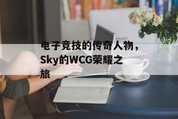 电子竞技的传奇人物，Sky的WCG荣耀之旅