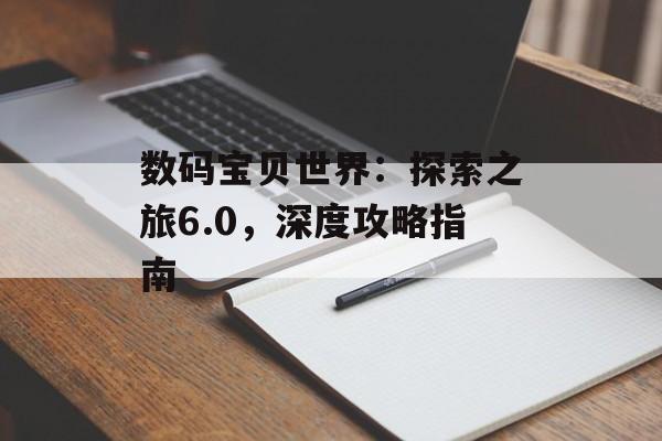 数码宝贝世界：探索之旅6.0，深度攻略指南