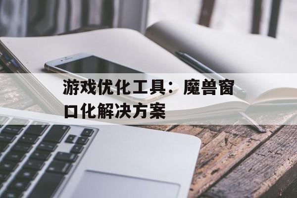 游戏优化工具：魔兽窗口化解决方案