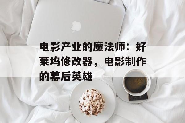 电影产业的魔法师：好莱坞修改器，电影制作的幕后英雄