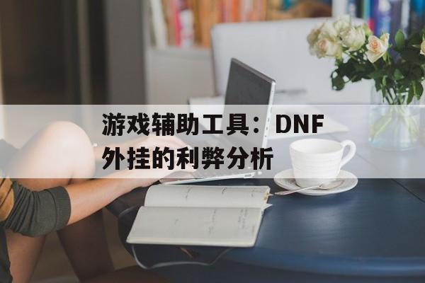 游戏辅助工具：DNF外挂的利弊分析