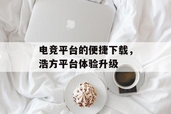 电竞平台的便捷下载，浩方平台体验升级