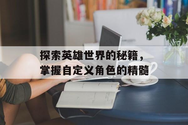 探索英雄世界的秘籍，掌握自定义角色的精髓