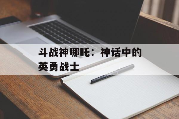 斗战神哪吒：神话中的英勇战士