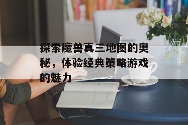 探索魔兽真三地图的奥秘，体验经典策略游戏的魅力