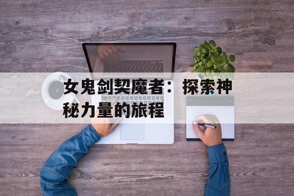 女鬼剑契魔者：探索神秘力量的旅程