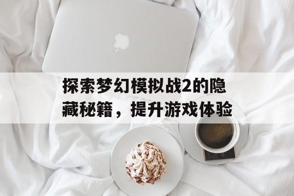探索梦幻模拟战2的隐藏秘籍，提升游戏体验