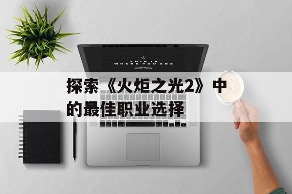 探索《火炬之光2》中的最佳职业选择