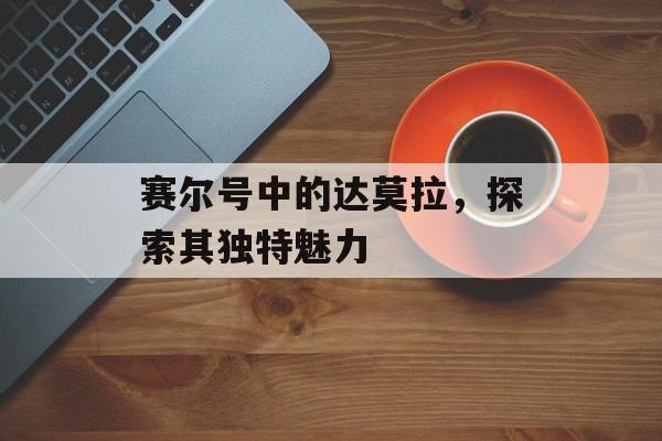 赛尔号中的达莫拉，探索其独特魅力