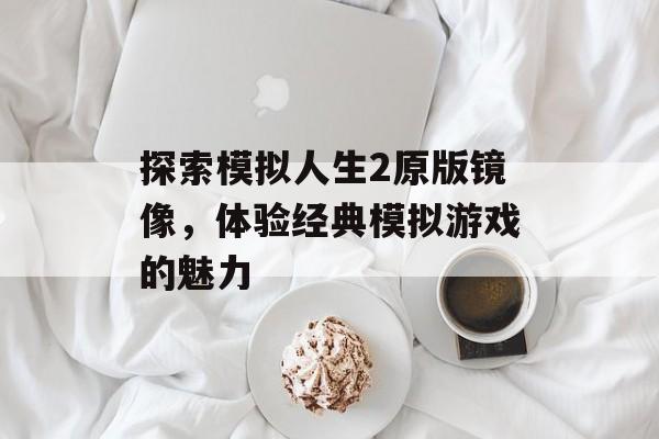 探索模拟人生2原版镜像，体验经典模拟游戏的魅力
