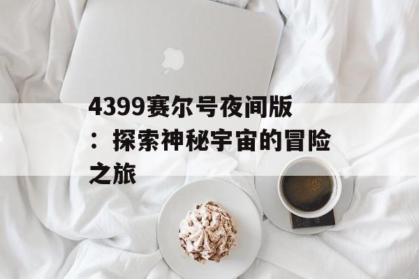 4399赛尔号夜间版：探索神秘宇宙的冒险之旅