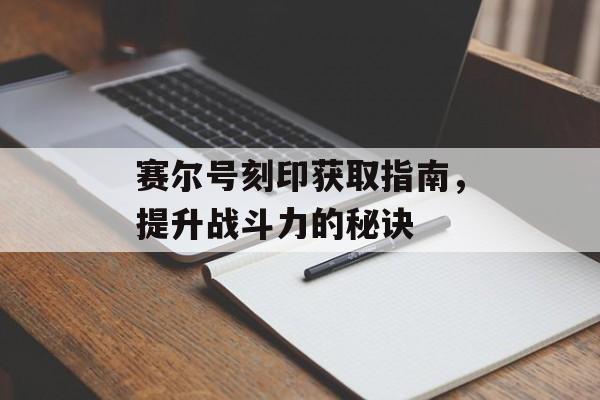 赛尔号刻印获取指南，提升战斗力的秘诀