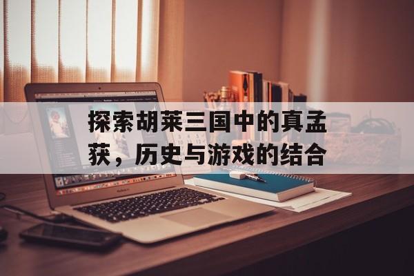 探索胡莱三国中的真孟获，历史与游戏的结合