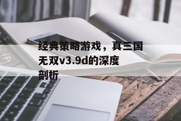 经典策略游戏，真三国无双v3.9d的深度剖析
