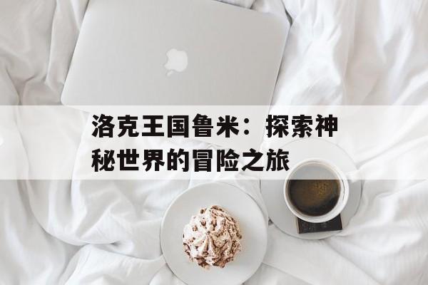 洛克王国鲁米：探索神秘世界的冒险之旅