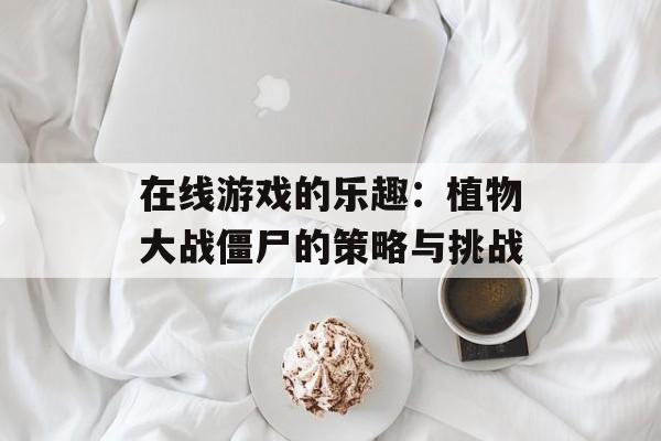 在线游戏的乐趣：植物大战僵尸的策略与挑战