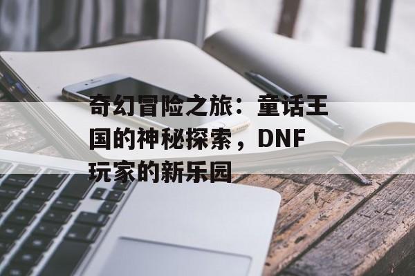 奇幻冒险之旅：童话王国的神秘探索，DNF玩家的新乐园